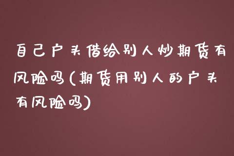 自己户头借给别人炒期货有风险吗(期货用别人的户头有风险吗)_https://www.yunyouns.com_恒生指数_第1张