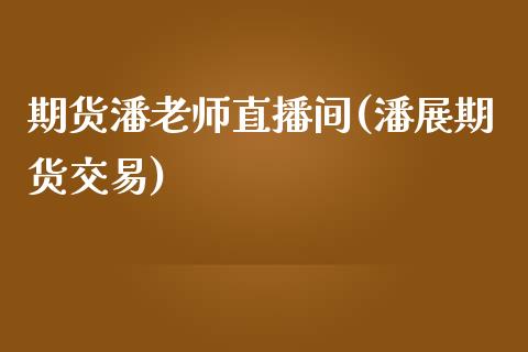 期货潘老师直播间(潘展期货交易)_https://www.yunyouns.com_股指期货_第1张