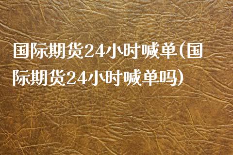 国际期货24小时喊单(国际期货24小时喊单吗)_https://www.yunyouns.com_恒生指数_第1张