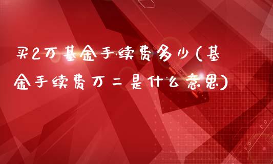 买2万基金手续费多少(基金手续费万二是什么意思)_https://www.yunyouns.com_期货直播_第1张