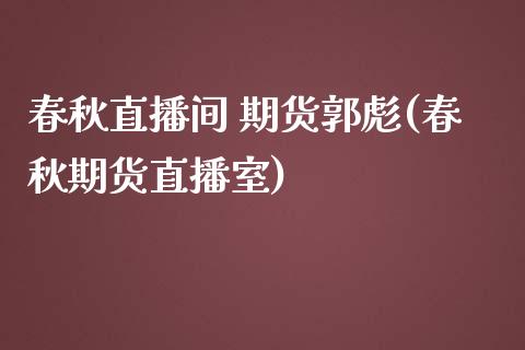 春秋直播间 期货郭彪(春秋期货直播室)_https://www.yunyouns.com_股指期货_第1张