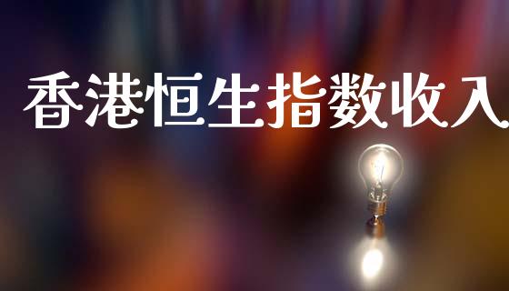 香港恒生指数收入_https://www.yunyouns.com_期货直播_第1张