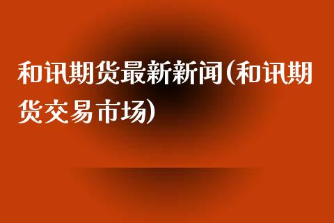 和讯期货最新新闻(和讯期货交易市场)_https://www.yunyouns.com_期货直播_第1张