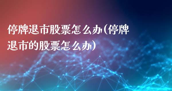 停牌退市股票怎么办(停牌退市的股票怎么办)_https://www.yunyouns.com_股指期货_第1张