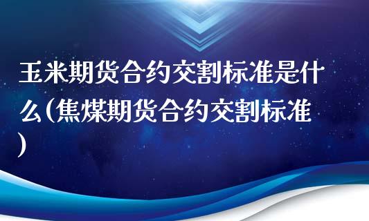 玉米期货合约交割标准是什么(焦煤期货合约交割标准)_https://www.yunyouns.com_期货行情_第1张