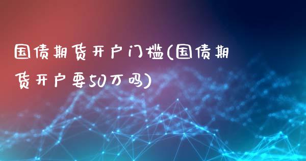 国债期货开户门槛(国债期货开户要50万吗)_https://www.yunyouns.com_期货直播_第1张