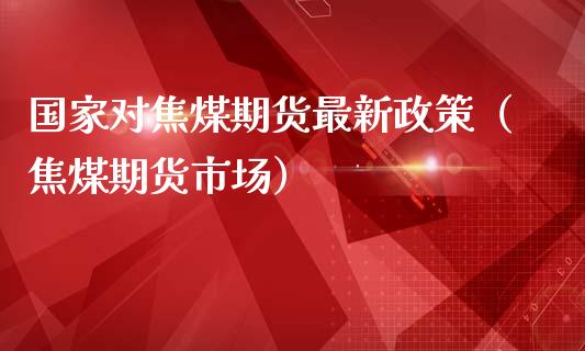 国家对焦煤期货最新政策（焦煤期货市场）_https://www.yunyouns.com_股指期货_第1张