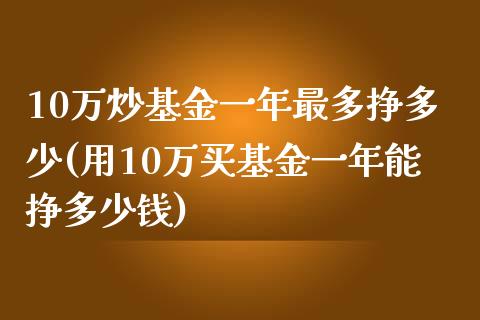 10万炒基金一年最多挣多少(用10万买基金一年能挣多少钱)_https://www.yunyouns.com_期货行情_第1张