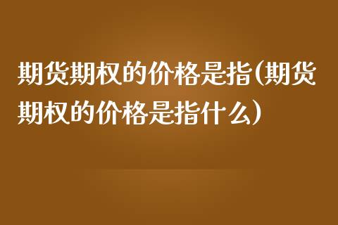 期货期权的价格是指(期货期权的价格是指什么)_https://www.yunyouns.com_期货行情_第1张