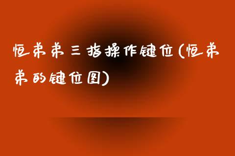 恒弟弟三指操作键位(恒弟弟的键位图)_https://www.yunyouns.com_恒生指数_第1张