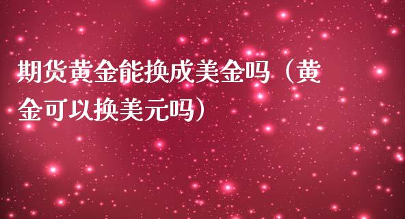 期货黄金能换成美金吗（黄金可以换美元吗）_https://www.yunyouns.com_期货行情_第1张