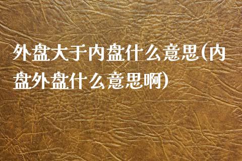 外盘大于内盘什么意思(内盘外盘什么意思啊)_https://www.yunyouns.com_期货行情_第1张