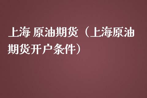 上海 原油期货（上海原油期货开户条件）_https://www.yunyouns.com_股指期货_第1张