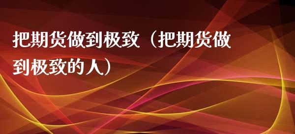 把期货做到极致（把期货做到极致的人）_https://www.yunyouns.com_期货行情_第1张