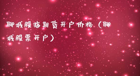 聊城股指期货开户价格（聊城股票开户）_https://www.yunyouns.com_期货行情_第1张