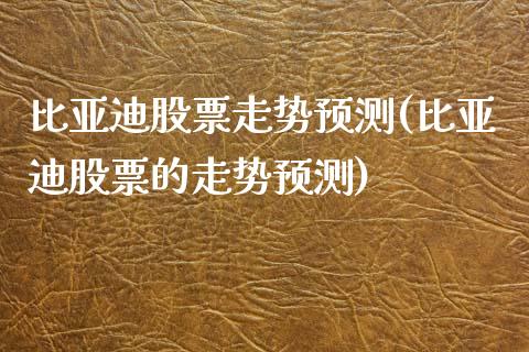 比亚迪股票走势预测(比亚迪股票的走势预测)_https://www.yunyouns.com_股指期货_第1张