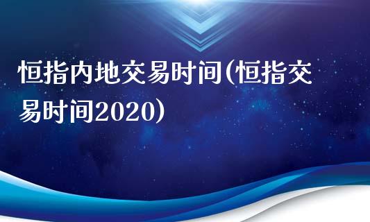 恒指内地交易时间(恒指交易时间2020)_https://www.yunyouns.com_股指期货_第1张