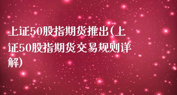 上证50股指期货推出(上证50股指期货交易规则详解)_https://www.yunyouns.com_期货直播_第1张