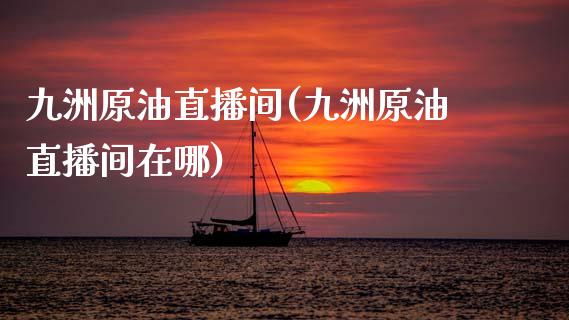 九洲原油直播间(九洲原油直播间在哪)_https://www.yunyouns.com_期货直播_第1张