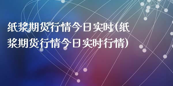 纸浆期货行情今日实时(纸浆期货行情今日实时行情)_https://www.yunyouns.com_期货行情_第1张