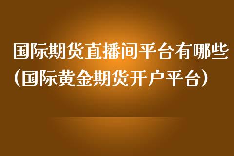 国际期货直播间平台有哪些(国际黄金期货开户平台)_https://www.yunyouns.com_股指期货_第1张