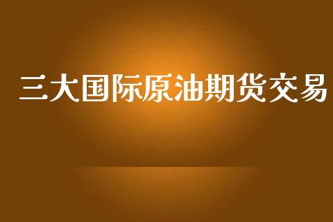 三大国际原油期货交易_https://www.yunyouns.com_股指期货_第1张