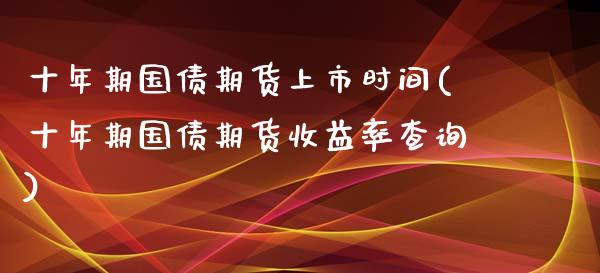 十年期国债期货上市时间(十年期国债期货收益率查询)_https://www.yunyouns.com_恒生指数_第1张