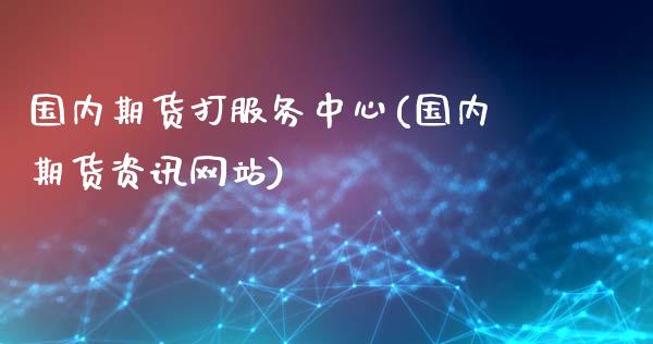 国内期货打服务中心(国内期货资讯网站)_https://www.yunyouns.com_期货直播_第1张