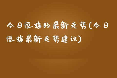 今日恒指的最新走势(今日恒指最新走势建议)_https://www.yunyouns.com_期货行情_第1张