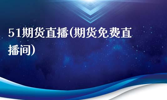 51期货直播(期货免费直播间)_https://www.yunyouns.com_期货行情_第1张