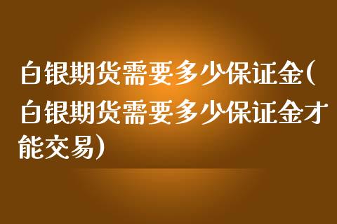 白银期货需要多少保证金(白银期货需要多少保证金才能交易)_https://www.yunyouns.com_期货直播_第1张