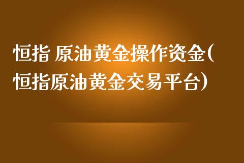 恒指 原油黄金操作资金(恒指原油黄金交易平台)_https://www.yunyouns.com_股指期货_第1张