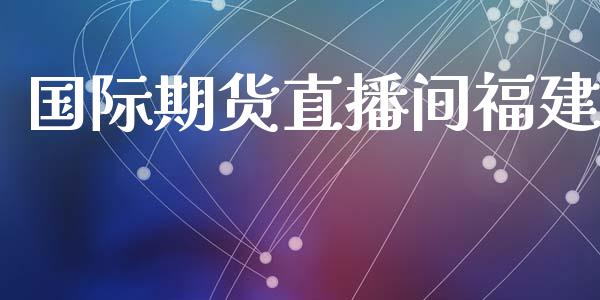 国际期货直播间福建_https://www.yunyouns.com_股指期货_第1张