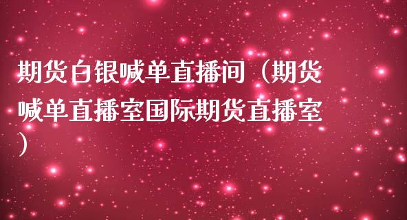 期货白银喊单直播间（期货喊单直播室国际期货直播室）_https://www.yunyouns.com_期货直播_第1张