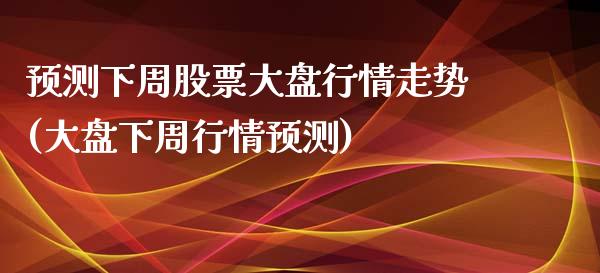 预测下周股票大盘行情走势(大盘下周行情预测)_https://www.yunyouns.com_期货直播_第1张