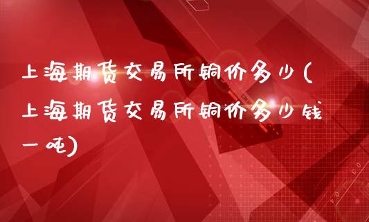 上海期货交易所铜价多少(上海期货交易所铜价多少钱一吨)_https://www.yunyouns.com_恒生指数_第1张