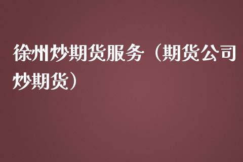 徐州炒期货服务（期货公司炒期货）_https://www.yunyouns.com_期货行情_第1张