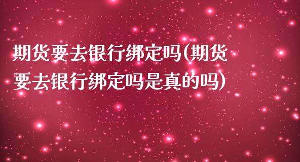 期货要去银行绑定吗(期货要去银行绑定吗是真的吗)_https://www.yunyouns.com_股指期货_第1张