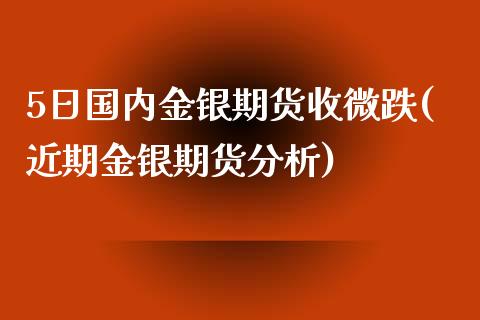 5日国内金银期货收微跌(近期金银期货分析)_https://www.yunyouns.com_恒生指数_第1张