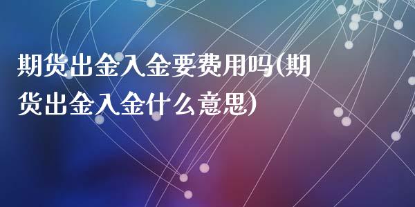 期货出金入金要费用吗(期货出金入金什么意思)_https://www.yunyouns.com_期货行情_第1张