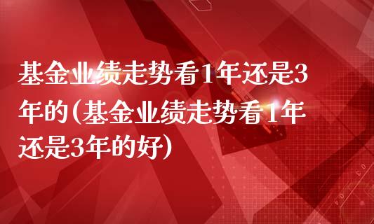 基金业绩走势看1年还是3年的(基金业绩走势看1年还是3年的好)_https://www.yunyouns.com_恒生指数_第1张