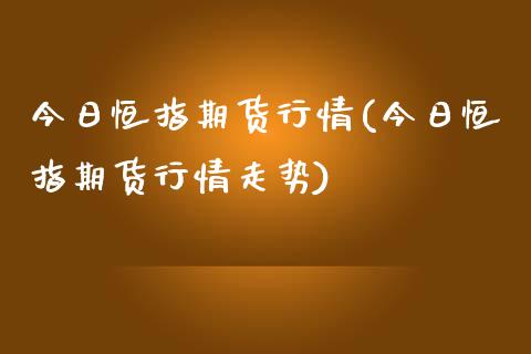 今日恒指期货行情(今日恒指期货行情走势)_https://www.yunyouns.com_股指期货_第1张