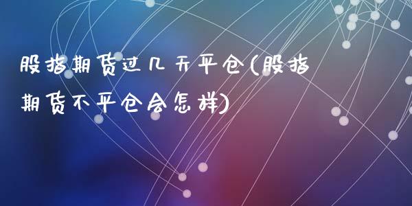 股指期货过几天平仓(股指期货不平仓会怎样)_https://www.yunyouns.com_股指期货_第1张