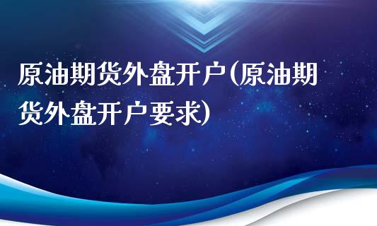 原油期货外盘开户(原油期货外盘开户要求)_https://www.yunyouns.com_股指期货_第1张