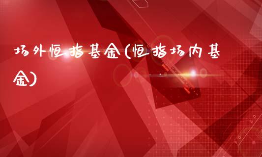 场外恒指基金(恒指场内基金)_https://www.yunyouns.com_期货行情_第1张