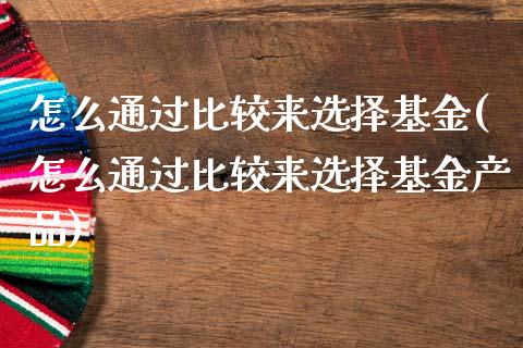 怎么通过比较来选择基金(怎么通过比较来选择基金产品)_https://www.yunyouns.com_股指期货_第1张