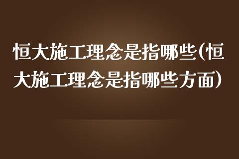 恒大施工理念是指哪些(恒大施工理念是指哪些方面)_https://www.yunyouns.com_期货直播_第1张