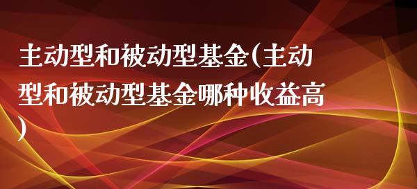 主动型和被动型基金(主动型和被动型基金哪种收益高)_https://www.yunyouns.com_恒生指数_第1张