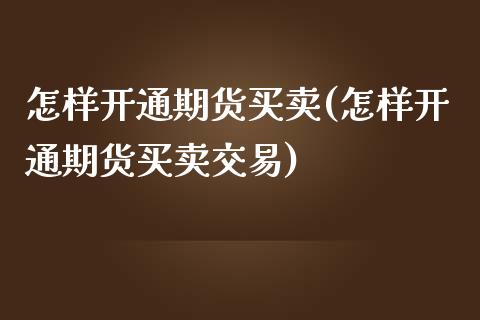 怎样开通期货买卖(怎样开通期货买卖交易)_https://www.yunyouns.com_期货行情_第1张