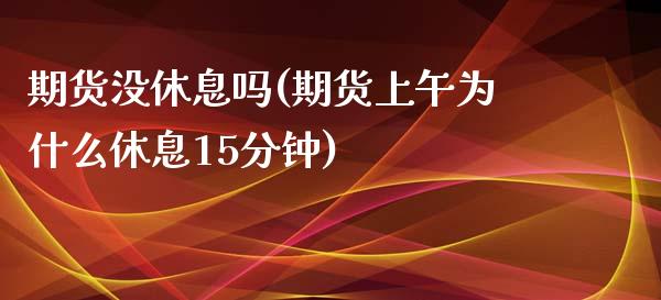 期货没休息吗(期货上午为什么休息15分钟)_https://www.yunyouns.com_股指期货_第1张